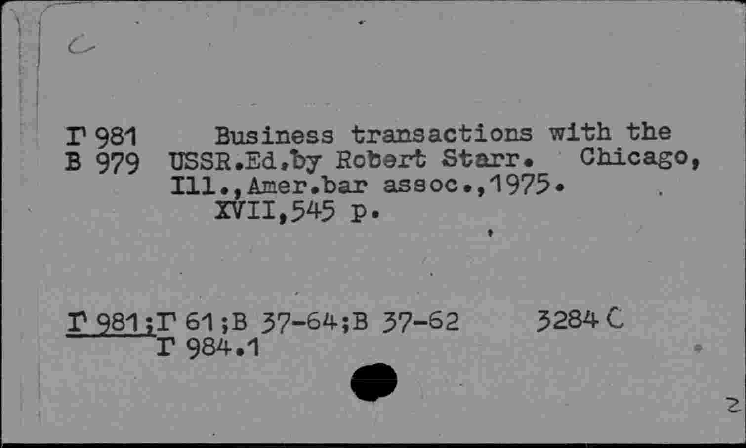 ﻿rgsi B 979
Business transactions with the
USSR.Ed,by Robert Starr. Chicago Ill.,Amer.bar assoc.,1975«
XVII,545 P.
T 981
r61-,B 57-64;B 57-62 T 984.1
5284 C